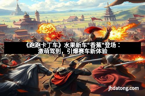 《跑跑卡丁车》水果新车“香蕉”登场：激萌驾到，引爆赛车新体验